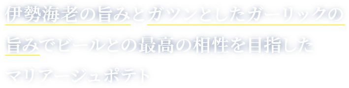 伊勢海老の旨みとガツンとしたガーリックの旨みでビールとの最高の相性を目指したマリアージュポテト