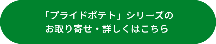 プライドポテトシリーズの詳細はこちら