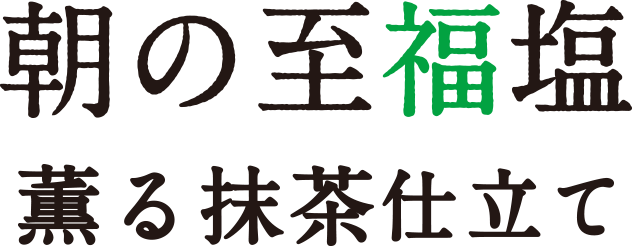 朝の至福塩 薫る抹茶仕立て