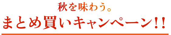 秋を味わう。まとめ買いキャンペーン!!